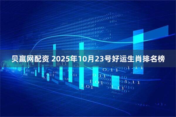 贝赢网配资 2025年10月23号好运生肖排名榜