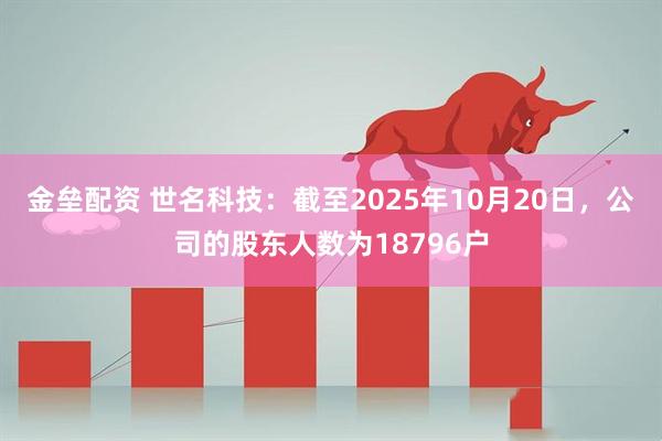 金垒配资 世名科技：截至2025年10月20日，公司的股东人数为18796户
