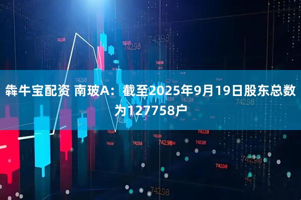 犇牛宝配资 南玻A：截至2025年9月19日股东总数为127758户