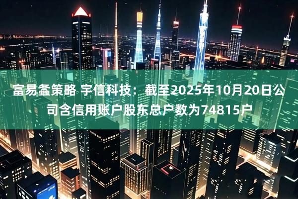 富易螽策略 宇信科技：截至2025年10月20日公司含信用账户股东总户数为74815户