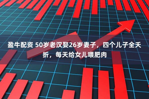 盈牛配资 50岁老汉娶26岁妻子，四个儿子全夭折，每天给女儿喂肥肉