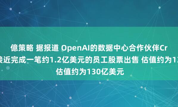 億策略 据报道 OpenAI的数据中心合作伙伴Crusoe正接近完成一笔约1.2亿美元的员工股票出售 估值约为130亿美元