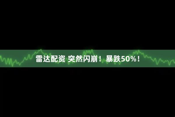 雷达配资 突然闪崩！暴跌50%！