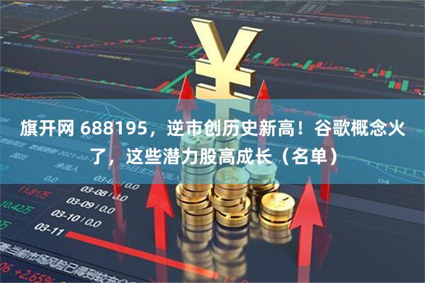 旗开网 688195，逆市创历史新高！谷歌概念火了，这些潜力股高成长（名单）