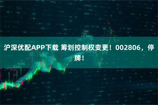 沪深优配APP下载 筹划控制权变更！002806，停牌！