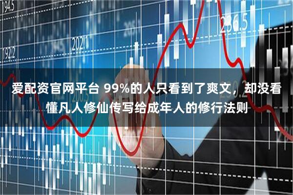 爱配资官网平台 99%的人只看到了爽文，却没看懂凡人修仙传写给成年人的修行法则