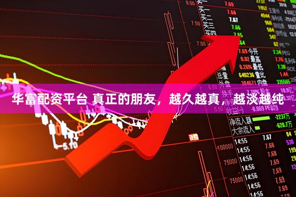华富配资平台 真正的朋友,越久越真,越淡越纯