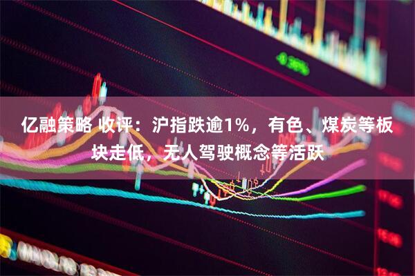 亿融策略 收评：沪指跌逾1%，有色、煤炭等板块走低，无人驾驶概念等活跃