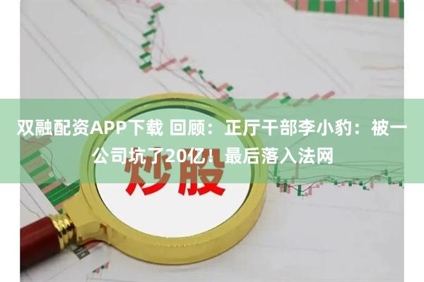 双融配资APP下载 回顾：正厅干部李小豹：被一公司坑了20亿！最后落入法网