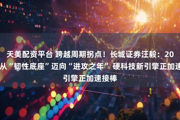 天美配资平台 跨越周期拐点!长城证券汪毅:2026年从“韧性底座”迈向“进攻之年” 硬科技新引擎正加速接棒