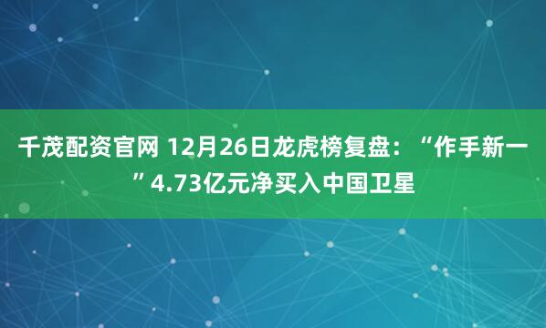 千茂配资官网 12月26日龙虎榜复盘：“作手新一”4.73亿元净买入中国卫星