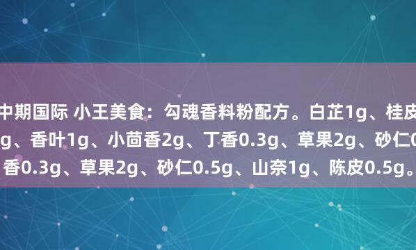 中期国际 小王美食：勾魂香料粉配方。白芷1g、桂皮2g、八角3g、花椒2g、香叶1g、小茴香2g、丁香0.3g、草果2g、砂仁0.5g、山奈1g、陈皮0.5g。