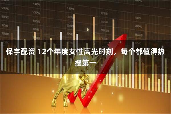 保宇配资 12个年度女性高光时刻，每个都值得热搜第一