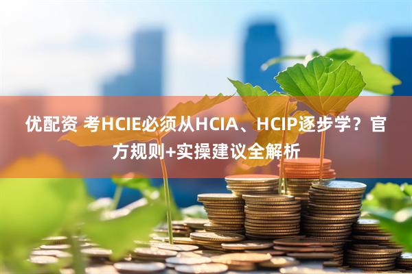 优配资 考HCIE必须从HCIA、HCIP逐步学？官方规则+实操建议全解析