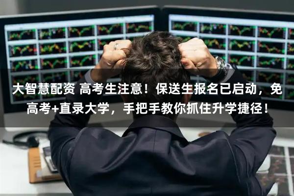 大智慧配资 高考生注意！保送生报名已启动，免高考+直录大学，手把手教你抓住升学捷径！