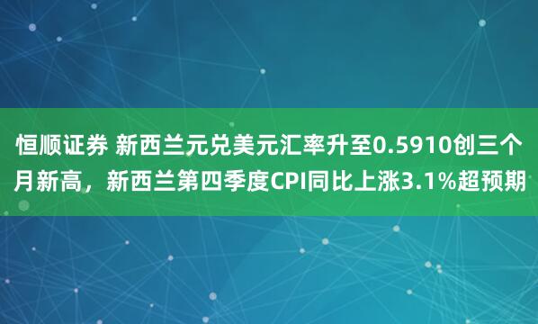 恒顺证券 新西兰元兑美元汇率升至0.5910创三个月新高，新西兰第四季度CPI同比上涨3.1%超预期