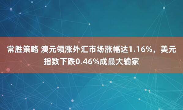 常胜策略 澳元领涨外汇市场涨幅达1.16%，美元指数下跌0.46%成最大输家