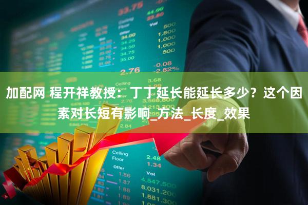 加配网 程开祥教授：丁丁延长能延长多少？这个因素对长短有影响_方法_长度_效果