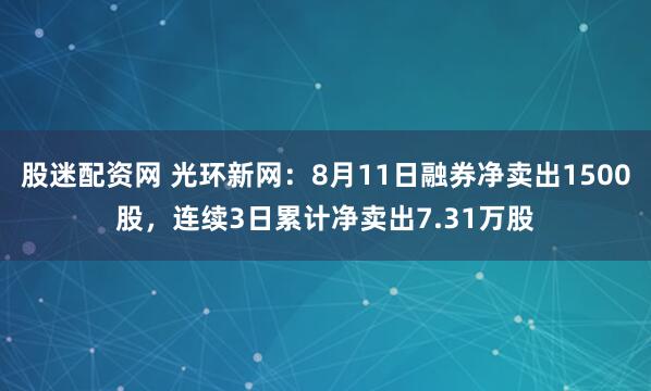 股迷配资网 光环新网:8月11日融券净卖出1500股,连续3日累计净卖出7.31万股