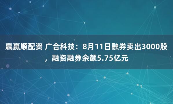 赢赢顺配资 广合科技：8月11日融券卖出3000股，融资融券余额5.75亿元