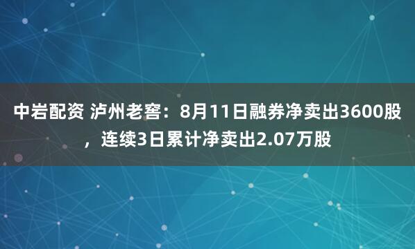 中岩配资 泸州老窖:8月11日融券净卖出3600股,连续3日累计净卖出2.07万股