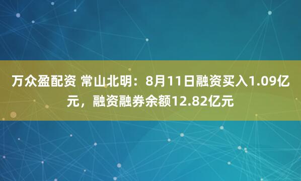 万众盈配资 常山北明:8月11日融资买入1.09亿元,融资融券余额12.82亿元