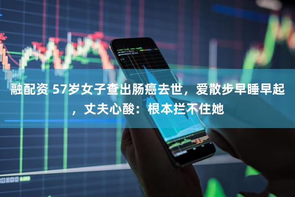 融配资 57岁女子查出肠癌去世，爱散步早睡早起，丈夫心酸：根本拦不住她