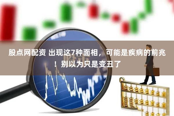 股点网配资 出现这7种面相，可能是疾病的前兆！别以为只是变丑了