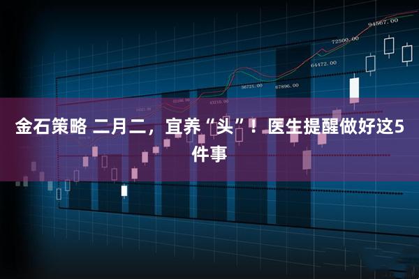 金石策略 二月二，宜养“头”！医生提醒做好这5件事