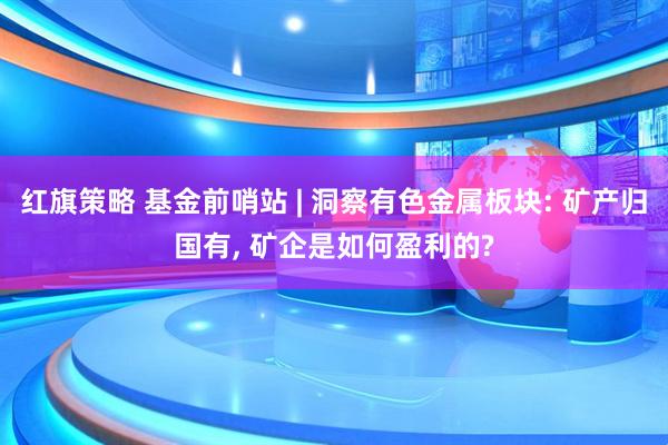 红旗策略 基金前哨站 | 洞察有色金属板块: 矿产归国有, 矿企是如何盈利的?