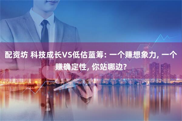 配资坊 科技成长VS低估蓝筹: 一个赚想象力, 一个赚确定性, 你站哪边?