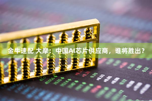 金牛速配 大摩：中国AI芯片供应商，谁将胜出？